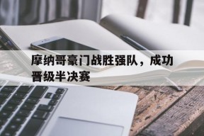 开云官方在线入口-摩纳哥豪门战胜强队，成功晋级半决赛()