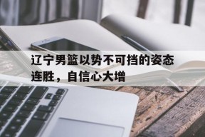 开云体育app-辽宁男篮以势不可挡的姿态连胜，自信心大增()