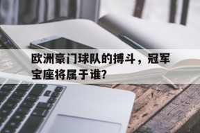 开云体育在线-欧洲豪门球队的搏斗，冠军宝座将属于谁？()