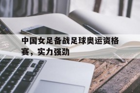 开云体育sports-中国女足备战足球奥运资格赛，实力强劲()