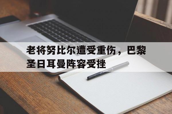 开云体育登录-老将努比尔遭受重伤,巴黎圣日耳曼阵容受挫() 第1张 开云体育登录-老将努比尔遭受重伤,巴黎圣日耳曼阵容受挫() 第1张
